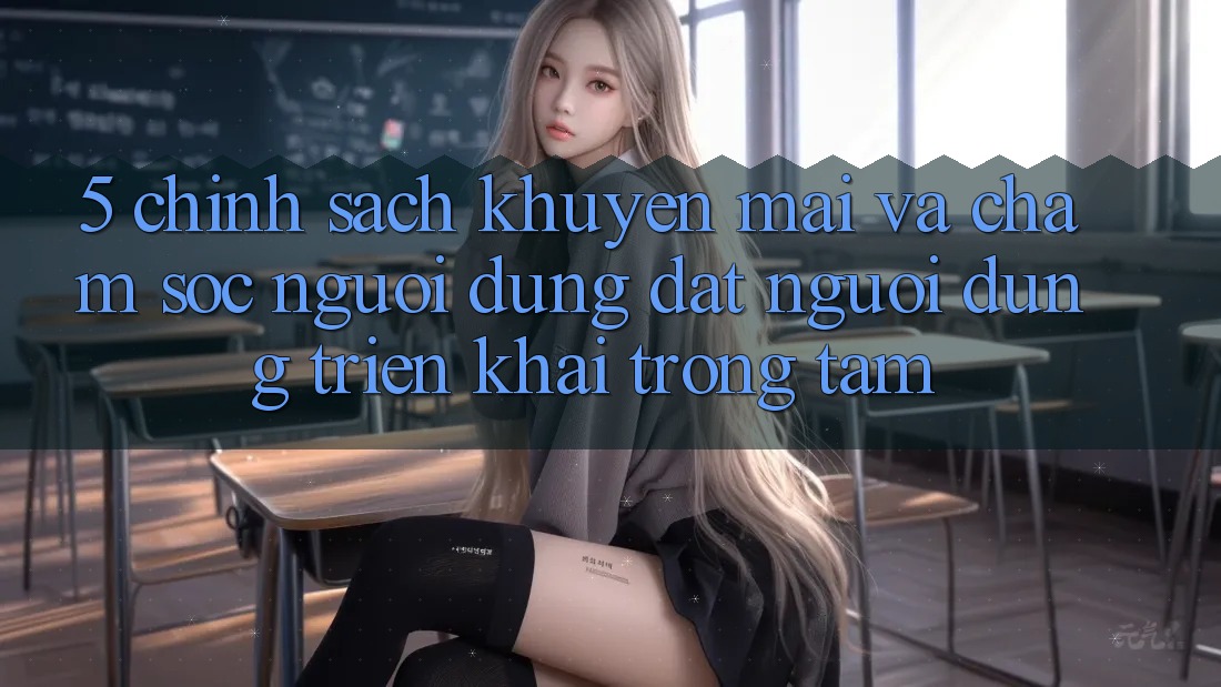 5. Chính Sách Khuyến Mãi Và Chăm Sóc Người dùng: Đặt Người dùng Triển khai Trọng Tâm