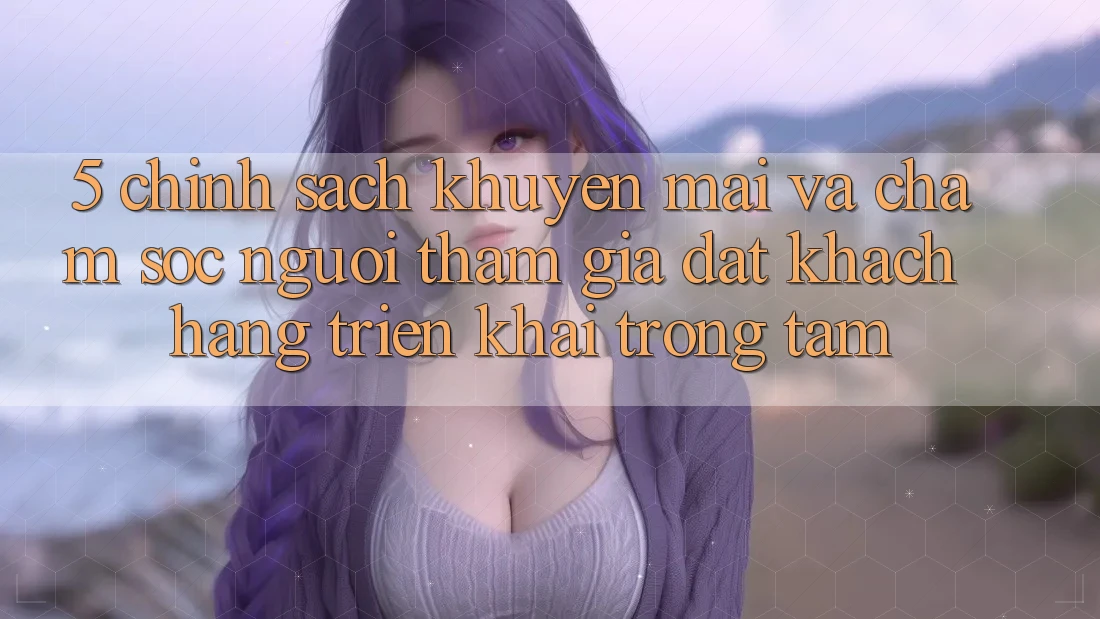 5. Chính Sách Khuyến Mãi Và Chăm Sóc Người tham gia: Đặt Khách hàng Triển khai Trọng Tâm