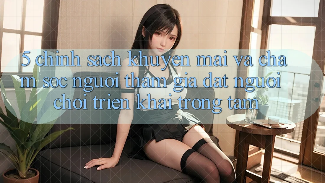 5. Chính Sách Khuyến mãi Và Chăm Sóc Người tham gia: Đặt Người Chơi Triển khai Trọng Tâm