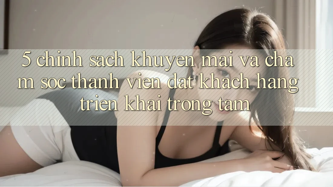 5. Chính Sách Khuyến Mãi Và Chăm Sóc Thành viên: Đặt Khách hàng Triển khai Trọng Tâm