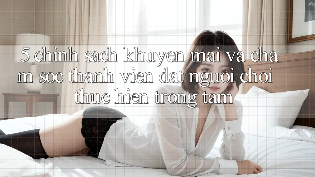 5. Chính Sách Khuyến Mãi Và Chăm Sóc Thành viên: Đặt Người Chơi Thực hiện Trọng Tâm