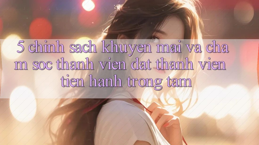 5. Chính Sách Khuyến Mãi Và Chăm Sóc Thành viên: Đặt Thành viên Tiến hành Trọng Tâm
