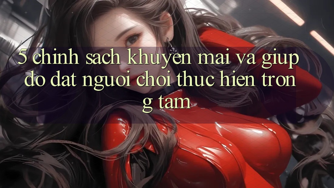 5. Chính Sách Khuyến Mãi Và Giúp đỡ: Đặt Người Chơi Thực hiện Trọng Tâm