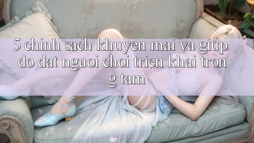 5. Chính Sách Khuyến Mãi Và Giúp đỡ: Đặt Người Chơi Triển khai Trọng Tâm
