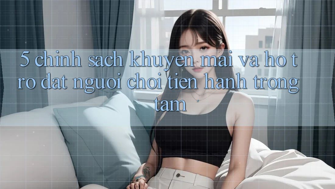 5. Chính sách Khuyến Mãi Và Hỗ trợ: Đặt Người Chơi Tiến hành Trọng Tâm