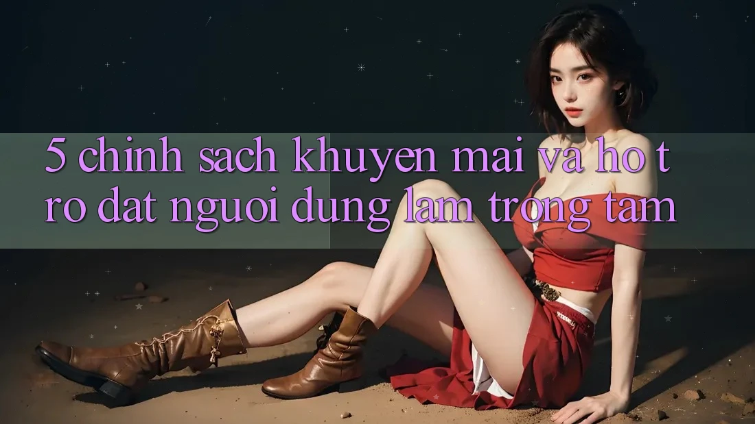 5. Chính sách Khuyến Mãi Và Hỗ trợ: Đặt Người dùng Làm Trọng Tâm