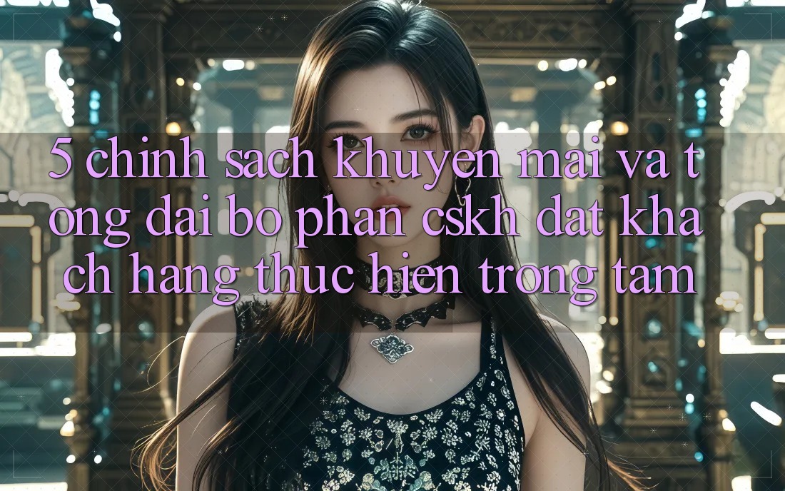 5. Chính Sách Khuyến Mãi Và Tổng đài bộ phận CSKH: Đặt Khách hàng Thực hiện Trọng Tâm
