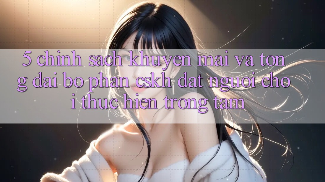 5. Chính Sách Khuyến Mãi Và Tổng đài bộ phận CSKH: Đặt Người Chơi Thực hiện Trọng Tâm