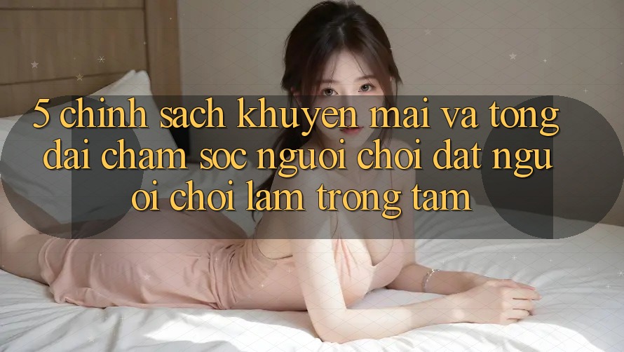 5. Chính Sách Khuyến Mãi Và Tổng đài chăm sóc người chơi: Đặt Người Chơi Làm Trọng Tâm