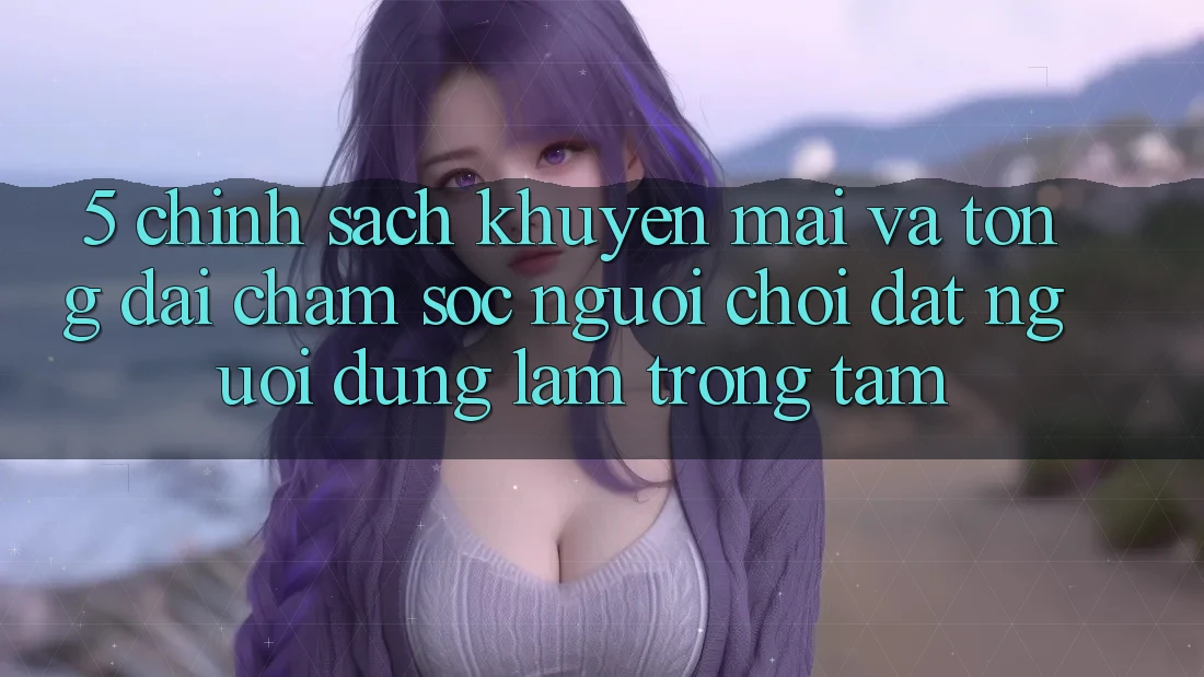 5. Chính Sách Khuyến Mãi Và Tổng đài chăm sóc người chơi: Đặt Người dùng Làm Trọng Tâm