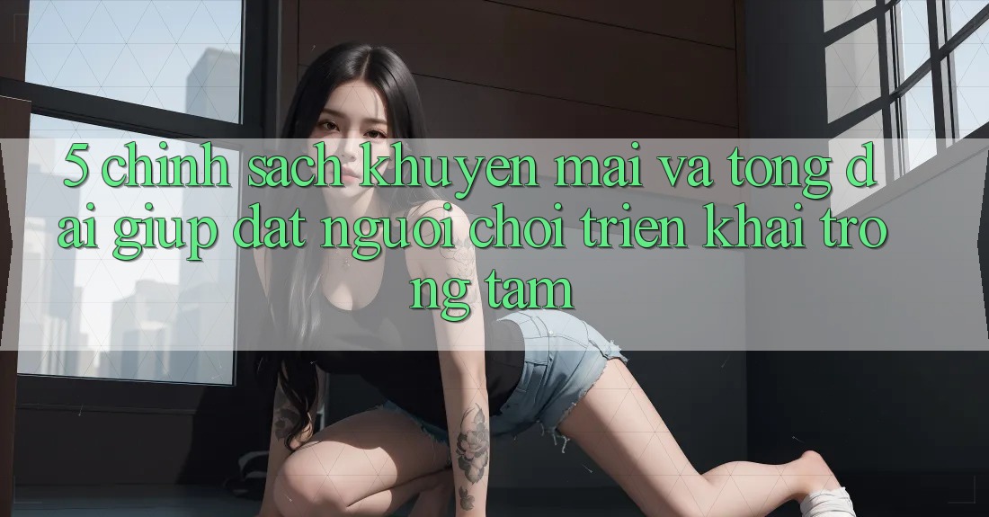 5. Chính Sách Khuyến Mãi Và Tổng đài giúp: Đặt Người Chơi Triển khai Trọng Tâm