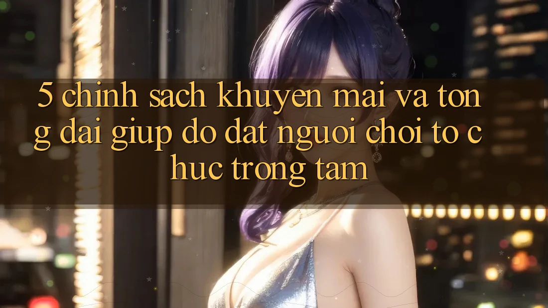 5. Chính Sách Khuyến Mãi Và Tổng đài giúp đỡ: Đặt Người Chơi Tổ chức Trọng Tâm