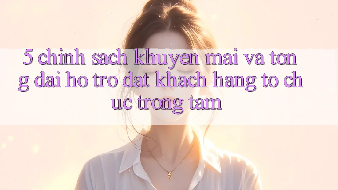 5. Chính Sách Khuyến Mãi Và Tổng đài hỗ trợ: Đặt Khách hàng Tổ chức Trọng Tâm