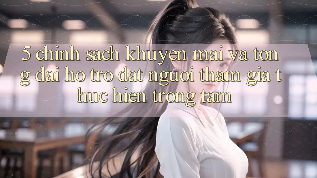 5. Chính Sách Khuyến Mãi Và Tổng đài hỗ trợ: Đặt Người tham gia Thực hiện Trọng Tâm