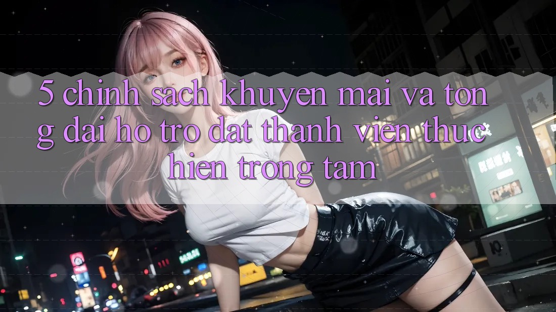 5. Chính Sách Khuyến Mãi Và Tổng đài hỗ trợ: Đặt Thành viên Thực hiện Trọng Tâm