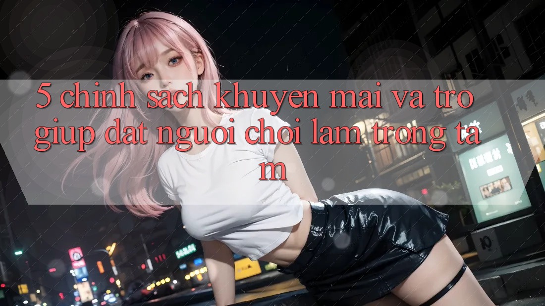 5. Chính Sách Khuyến Mãi Và Trợ giúp: Đặt Người Chơi Làm Trọng Tâm