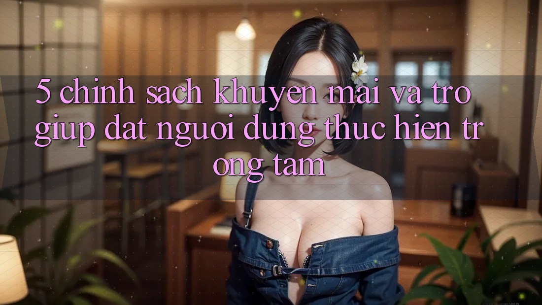 5. Chính Sách Khuyến Mãi Và Trợ giúp: Đặt Người dùng Thực hiện Trọng Tâm