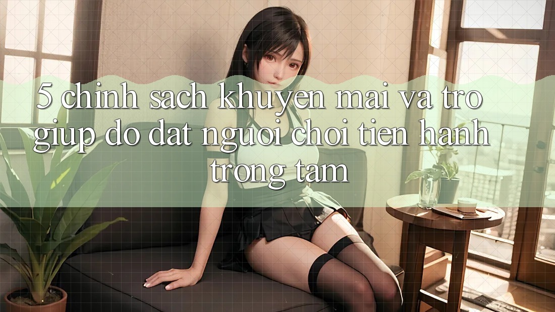 5. Chính Sách Khuyến Mãi Và Trợ giúp đỡ: Đặt Người Chơi Tiến hành Trọng Tâm