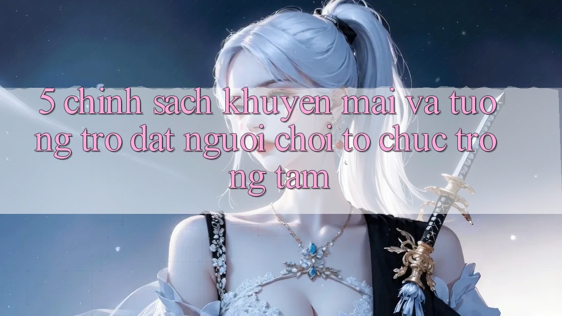 5. Chính Sách Khuyến Mãi Và Tương trợ: Đặt Người Chơi Tổ chức Trọng Tâm