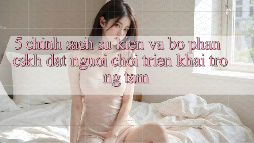 5. Chính Sách Sự kiện Và Bộ phận CSKH: Đặt Người Chơi Triển khai Trọng Tâm
