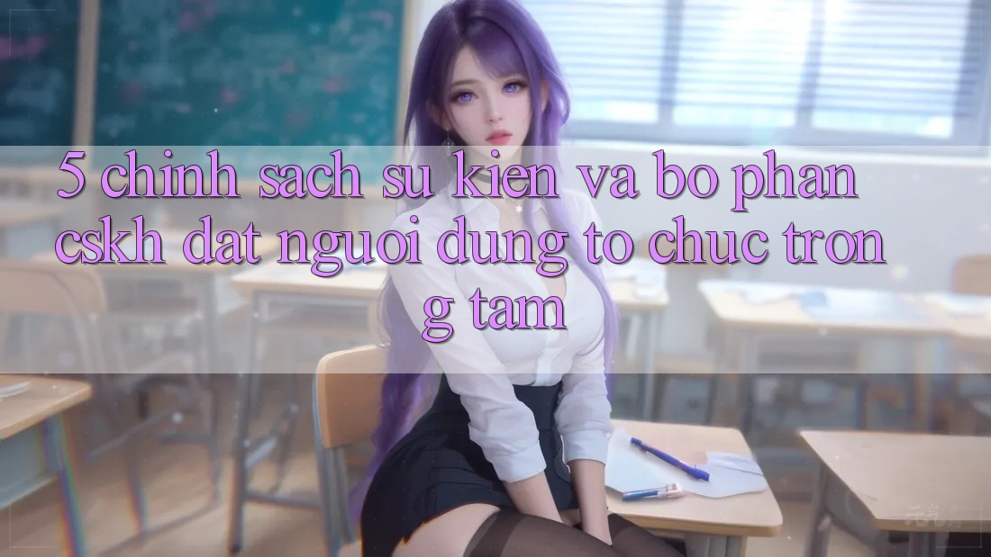 5. Chính Sách Sự kiện Và Bộ phận CSKH: Đặt Người dùng Tổ chức Trọng Tâm 5. Chính Sách Sự kiện Và Bộ phận CSKH: Đặt Người dùng Tổ chức Trọng Tâm
