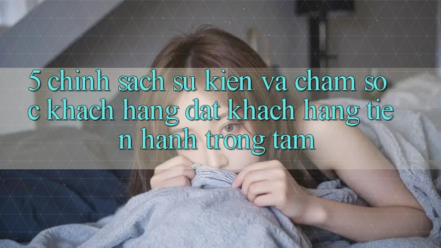 5. Chính Sách Sự kiện Và Chăm Sóc Khách Hàng: Đặt Khách hàng Tiến hành Trọng Tâm