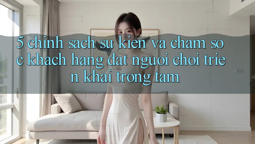 5. Chính Sách Sự kiện Và Chăm Sóc Khách Hàng: Đặt Người Chơi Triển khai Trọng Tâm