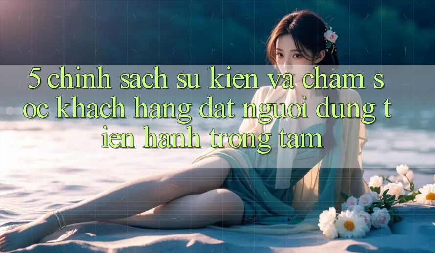 5. Chính Sách Sự kiện Và Chăm Sóc Khách Hàng: Đặt Người dùng Tiến hành Trọng Tâm