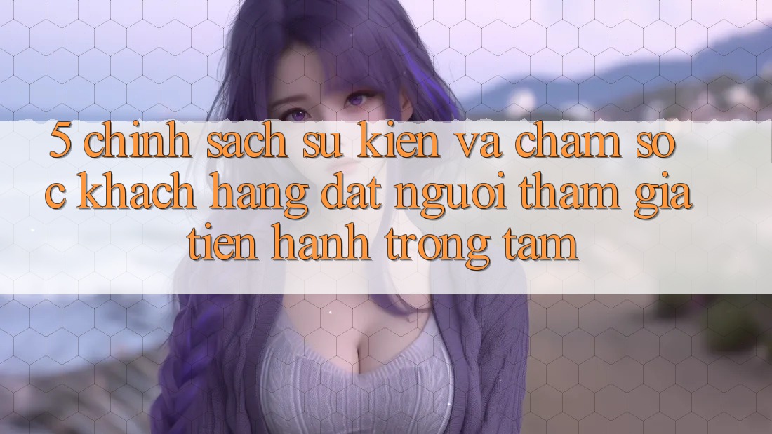 5. Chính Sách Sự kiện Và Chăm Sóc Khách Hàng: Đặt Người tham gia Tiến hành Trọng Tâm