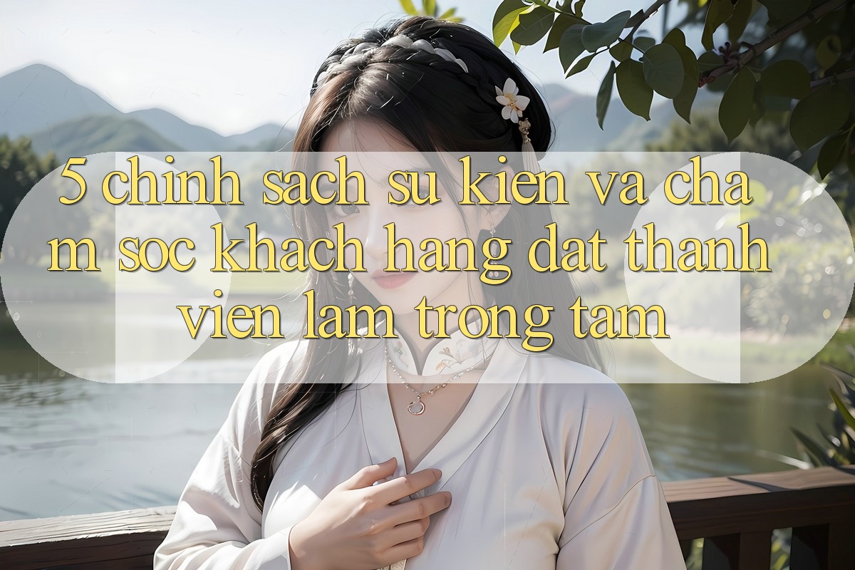5. Chính Sách Sự kiện Và Chăm sóc khách hàng: Đặt Thành viên Làm Trọng Tâm