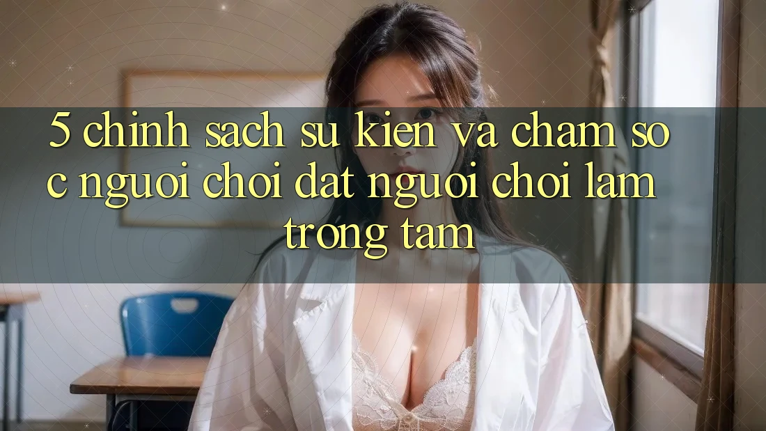 5. Chính Sách Sự kiện Và Chăm Sóc Người chơi: Đặt Người Chơi Làm Trọng Tâm