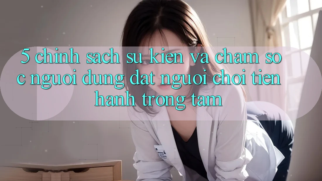 5. Chính Sách Sự kiện Và Chăm Sóc Người dùng: Đặt Người Chơi Tiến hành Trọng Tâm