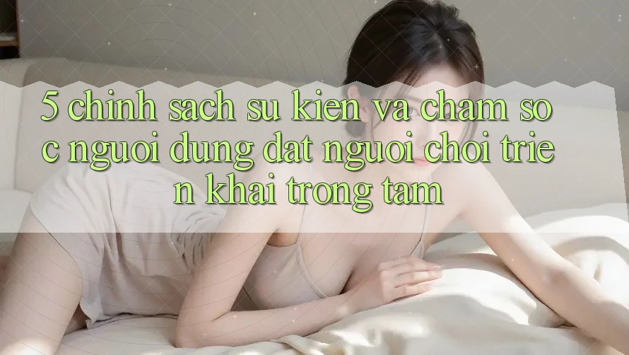 5. Chính Sách Sự kiện Và Chăm Sóc Người dùng: Đặt Người Chơi Triển khai Trọng Tâm