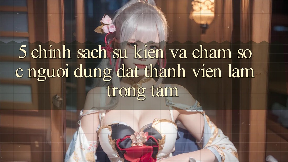5. Chính Sách Sự kiện Và Chăm Sóc Người dùng: Đặt Thành viên Làm Trọng Tâm