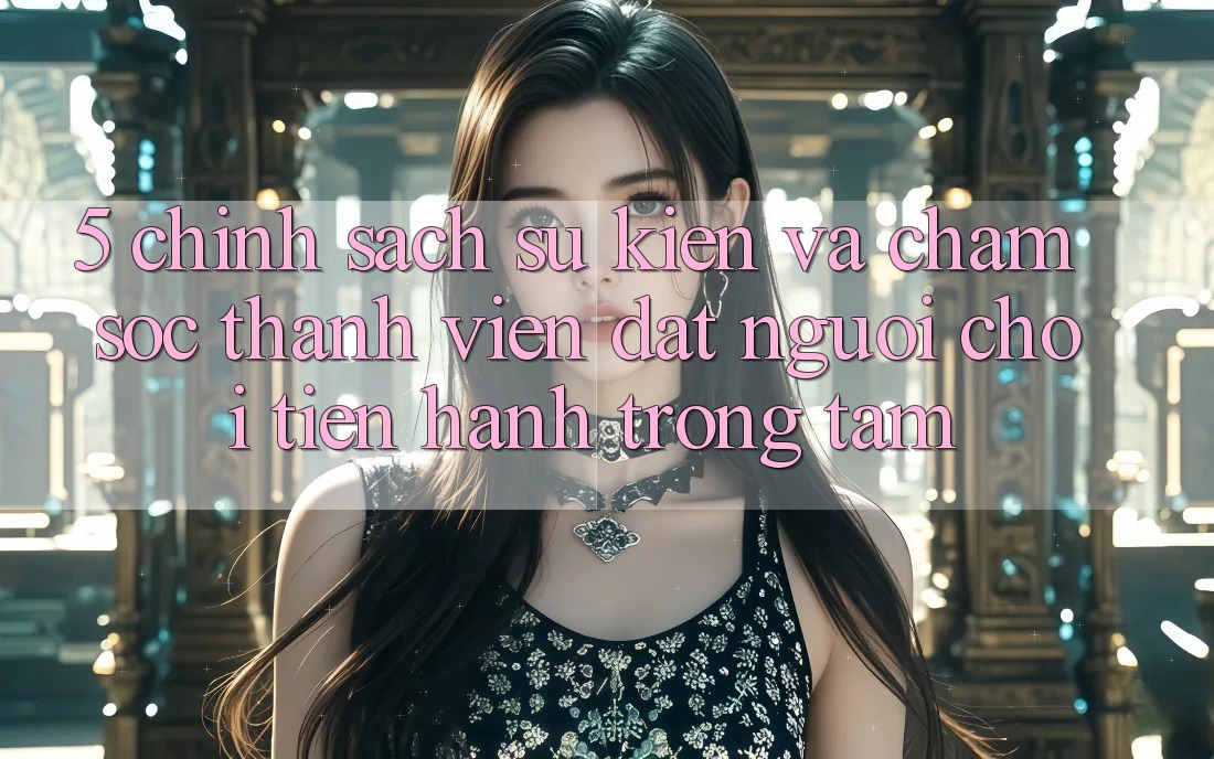 5. Chính Sách Sự kiện Và Chăm Sóc Thành viên: Đặt Người Chơi Tiến hành Trọng Tâm