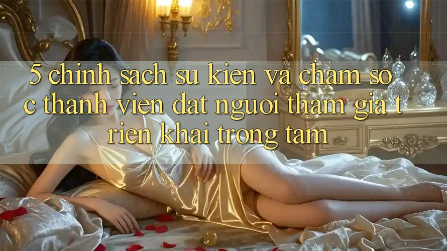 5. Chính Sách Sự kiện Và Chăm Sóc Thành viên: Đặt Người tham gia Triển khai Trọng Tâm