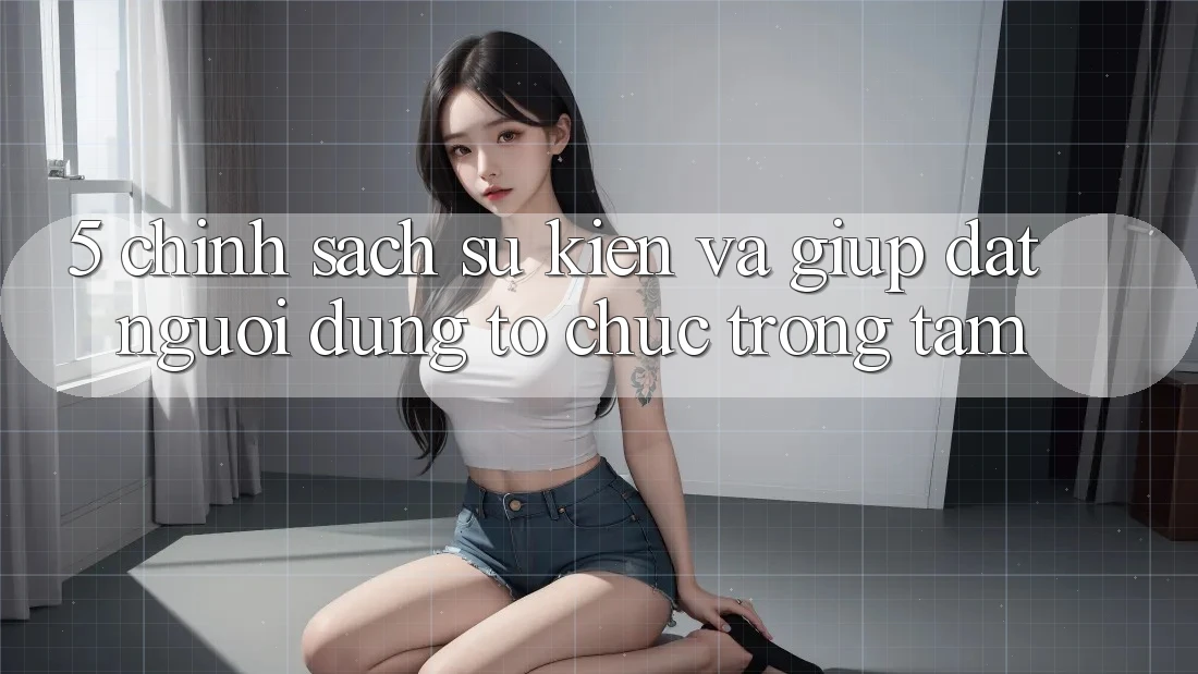 5. Chính Sách Sự kiện Và Giúp: Đặt Người dùng Tổ chức Trọng Tâm