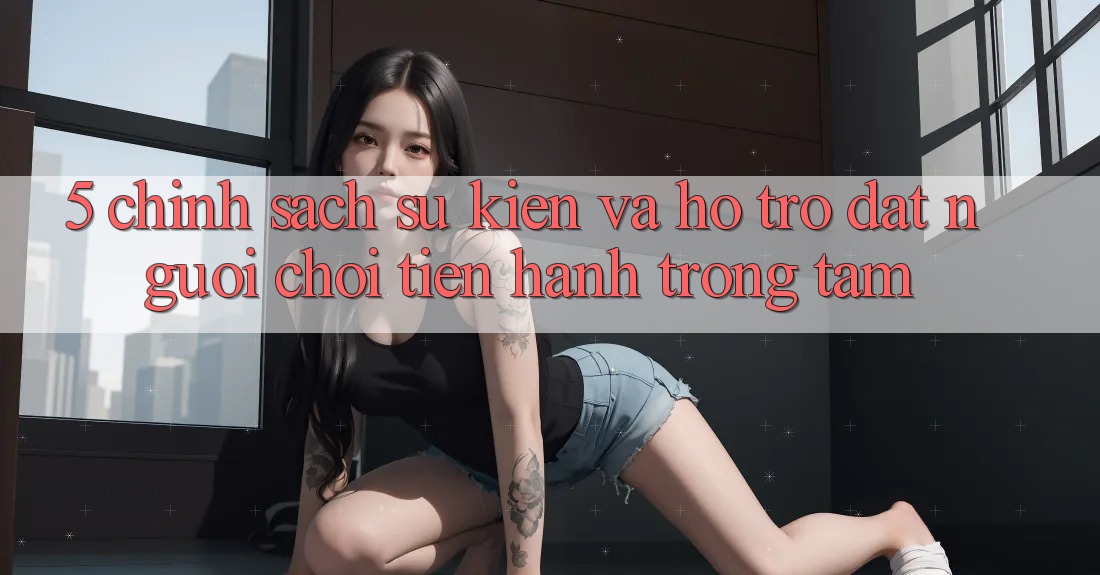 5. Chính Sách Sự kiện Và Hỗ trợ: Đặt Người Chơi Tiến hành Trọng Tâm