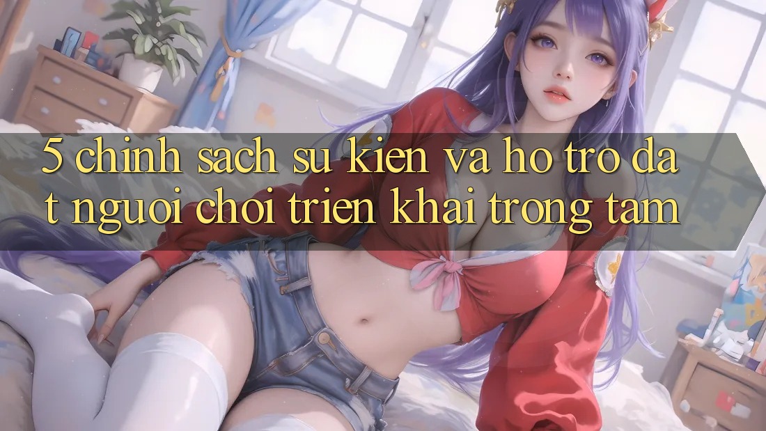 5. Chính Sách Sự kiện Và Hỗ trợ: Đặt Người Chơi Triển khai Trọng Tâm