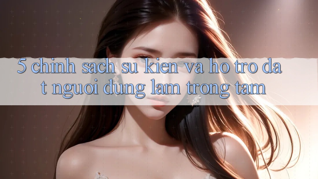 5. Chính Sách Sự kiện Và Hỗ trợ: Đặt Người dùng Làm Trọng Tâm