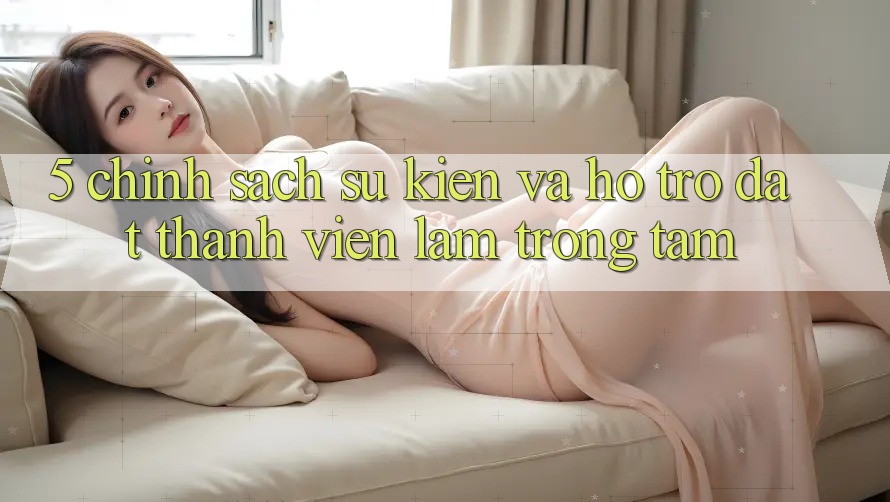 5. Chính Sách Sự kiện Và Hỗ trợ: Đặt Thành viên Làm Trọng Tâm