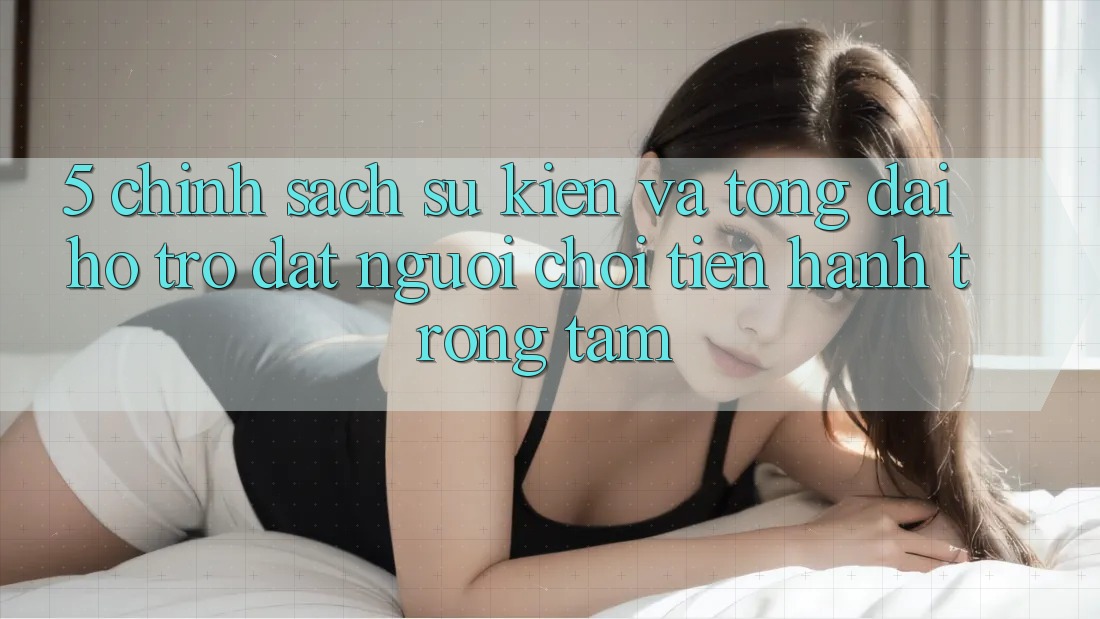 5. Chính Sách Sự kiện Và Tổng đài hỗ trợ: Đặt Người Chơi Tiến hành Trọng Tâm
