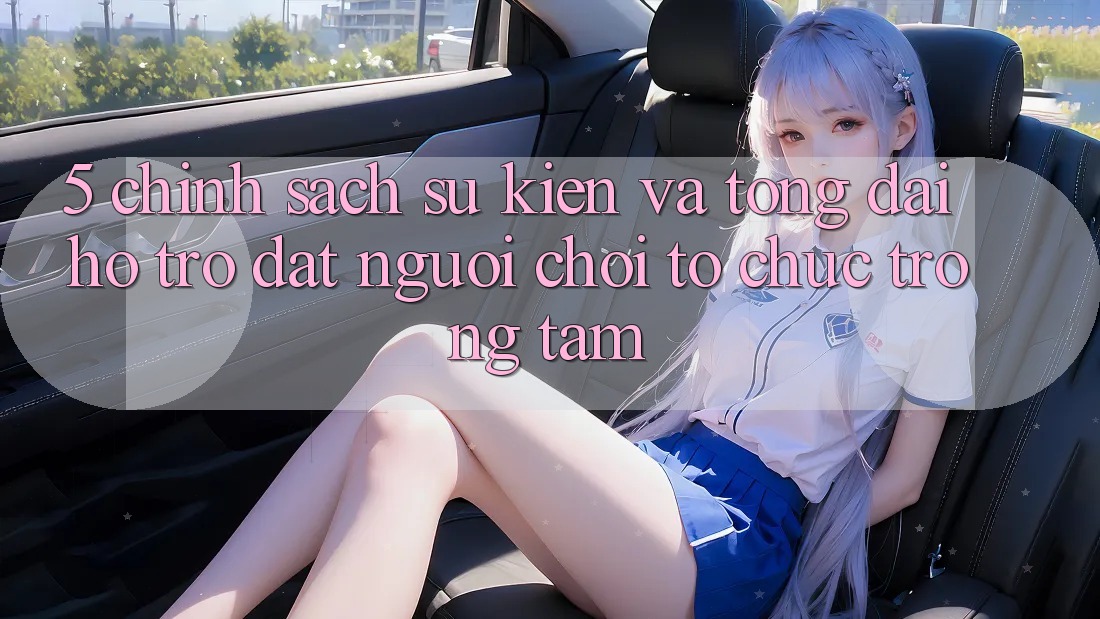 5. Chính Sách Sự kiện Và Tổng đài hỗ trợ: Đặt Người Chơi Tổ chức Trọng Tâm