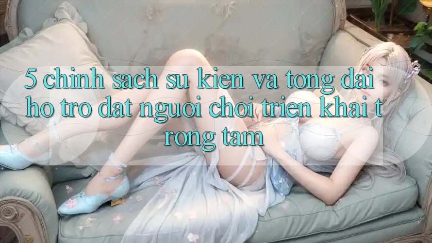 5. Chính Sách Sự kiện Và Tổng đài hỗ trợ: Đặt Người Chơi Triển khai Trọng Tâm