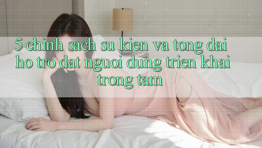5. Chính Sách Sự kiện Và Tổng đài hỗ trợ: Đặt Người dùng Triển khai Trọng Tâm