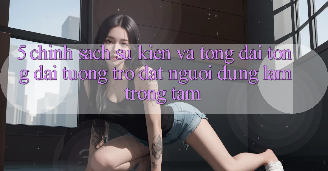 5. Chính Sách Sự kiện Và Tổng đài tổng đài tương trợ: Đặt Người dùng Làm Trọng Tâm
