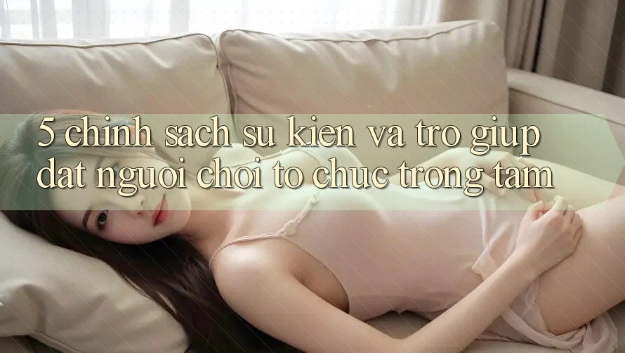 5. Chính Sách Sự kiện Và Trợ giúp: Đặt Người Chơi Tổ chức Trọng Tâm