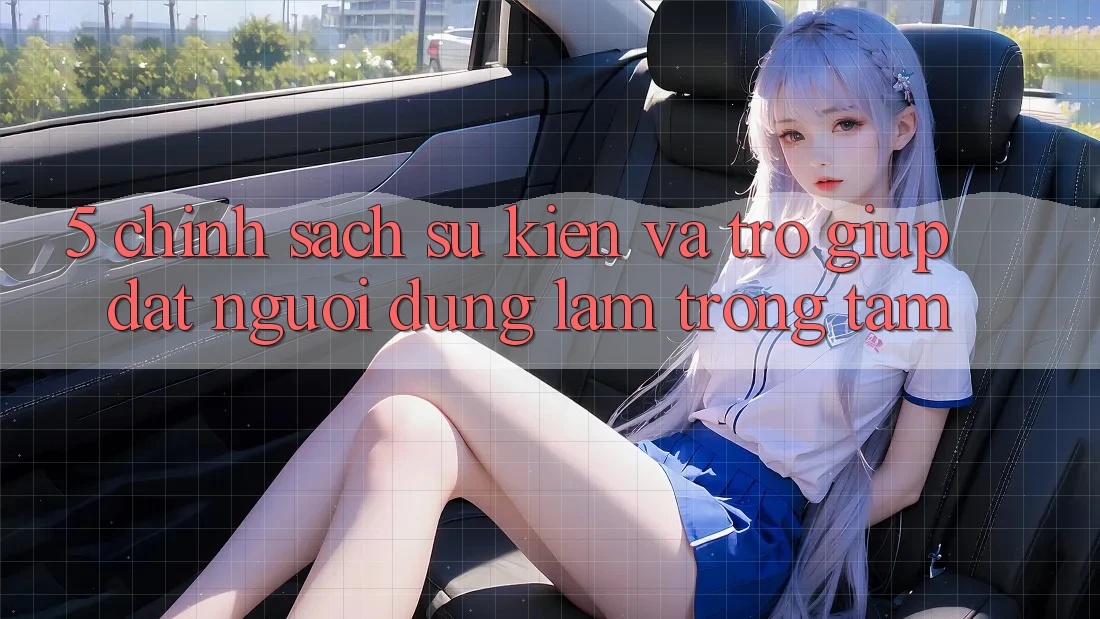 5. Chính Sách Sự kiện Và Trợ giúp: Đặt Người dùng Làm Trọng Tâm