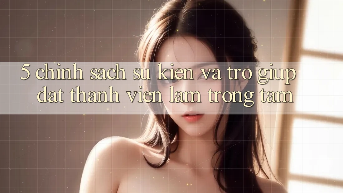 5. Chính Sách Sự kiện Và Trợ giúp: Đặt Thành viên Làm Trọng Tâm