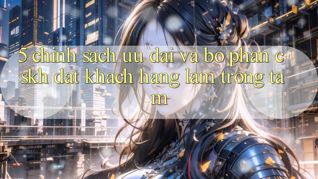 5. Chính Sách Ưu đãi Và Bộ phận CSKH: Đặt Khách hàng Làm Trọng Tâm